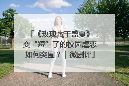 《玫瑰藏于盛夏》：变“短”了的校园虐恋如何突围？｜微剧评