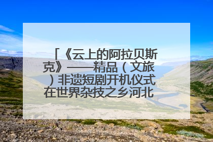 《云上的阿拉贝斯克》——精品（文旅）非遗短剧开机仪式在世界杂技之乡河北吴桥成功举办