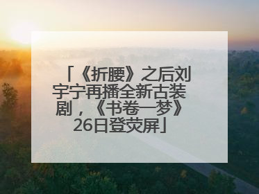 《折腰》之后刘宇宁再播全新古装剧，《书卷一梦》26日登荧屏