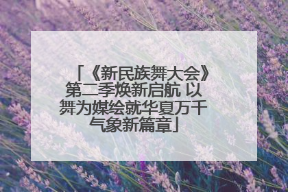 《新民族舞大会》第二季焕新启航 以舞为媒绘就华夏万千气象新篇章