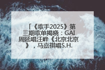 《歌手2025》第三期歌单揭晓：GAI周延唱汪峰《北京北京》，马嘉祺唱S.H.E《你曾是少年》