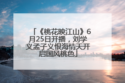 《桃花映江山》6月25日开播，刘学义孟子义恨海情天开启国风桃色