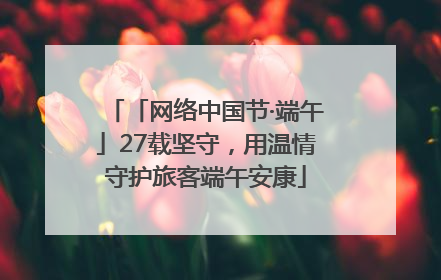 「网络中国节·端午」27载坚守，用温情守护旅客端午安康