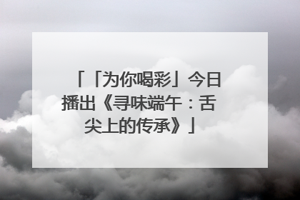 「为你喝彩」今日播出《寻味端午：舌尖上的传承》