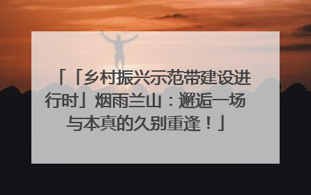 「乡村振兴示范带建设进行时」烟雨兰山：邂逅一场与本真的久别重逢！