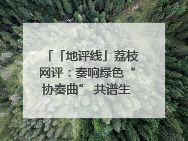「地评线」荔枝网评：奏响绿色“协奏曲” 共谱生态“新乐章”