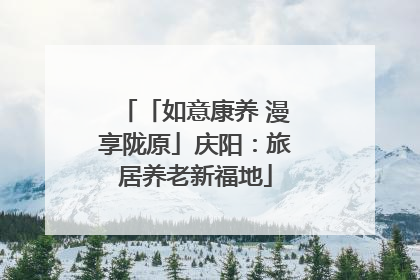 「如意康养 漫享陇原」庆阳：旅居养老新福地