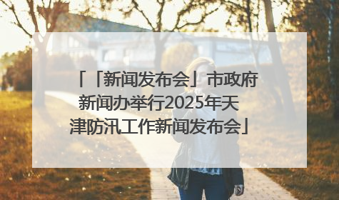 「新闻发布会」市政府新闻办举行2025年天津防汛工作新闻发布会