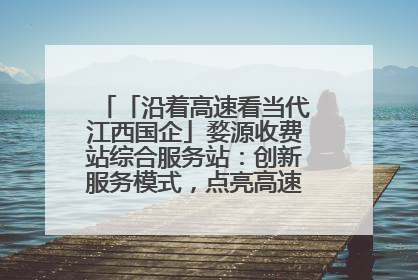 「沿着高速看当代江西国企」婺源收费站综合服务站：创新服务模式，点亮高速出行新体验