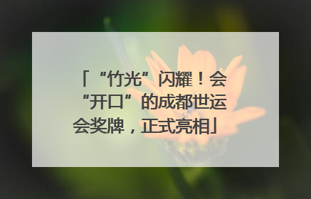 “竹光”闪耀！会“开口”的成都世运会奖牌，正式亮相