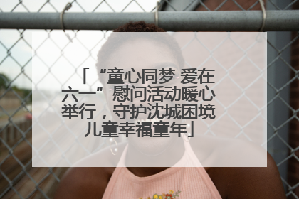 “童心同梦 爱在六一”慰问活动暖心举行，守护沈城困境儿童幸福童年