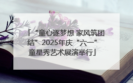 “童心逐梦想 家风筑团结”2025年庆“六一”童星秀艺术展演举行