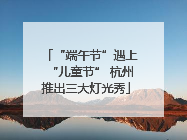 “端午节”遇上“儿童节” 杭州推出三大灯光秀
