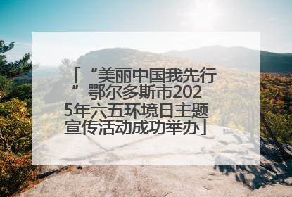 “美丽中国我先行”鄂尔多斯市2025年六五环境日主题宣传活动成功举办
