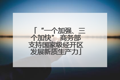 “一个加强、三个加快” 商务部支持国家级经开区发展新质生产力