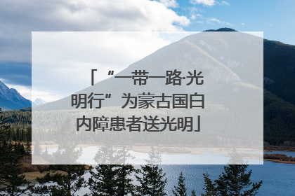 “一带一路·光明行”为蒙古国白内障患者送光明