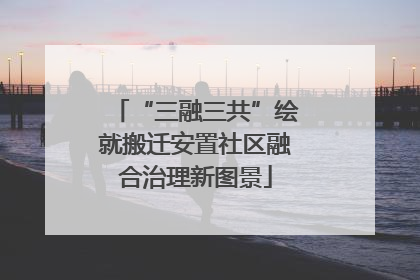 “三融三共”绘就搬迁安置社区融合治理新图景