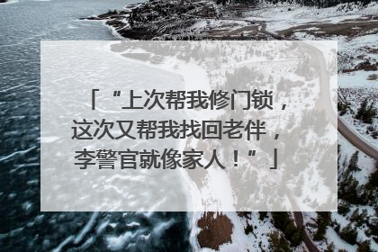 “上次帮我修门锁，这次又帮我找回老伴，李警官就像家人！”