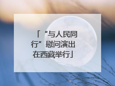 “与人民同行”慰问演出在西藏举行