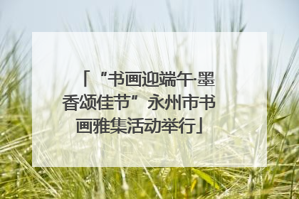 “书画迎端午·墨香颂佳节”永州市书画雅集活动举行
