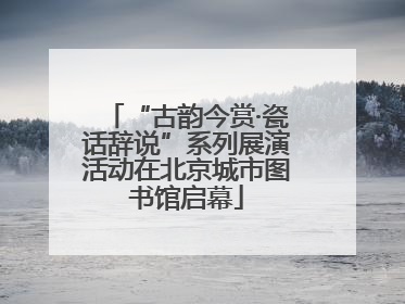 “古韵今赏·瓷话辞说”系列展演活动在北京城市图书馆启幕