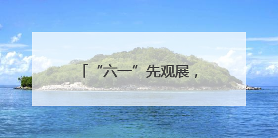 “六一”先观展，接着抚琴看功夫