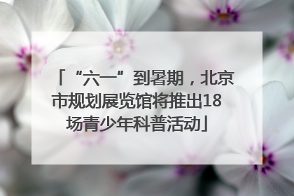 “六一”到暑期，北京市规划展览馆将推出18场青少年科普活动