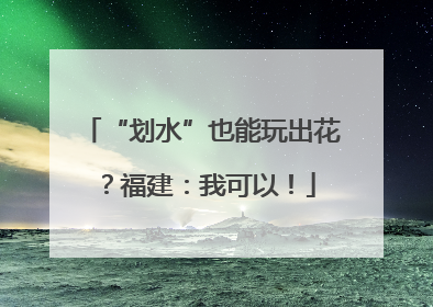 “划水”也能玩出花？福建：我可以！