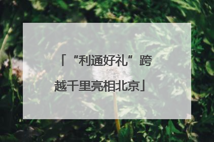 “利通好礼”跨越千里亮相北京
