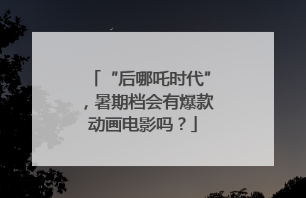 “后哪吒时代”，暑期档会有爆款动画电影吗？