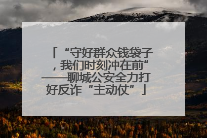 “守好群众钱袋子，我们时刻冲在前”——聊城公安全力打好反诈“主动仗”