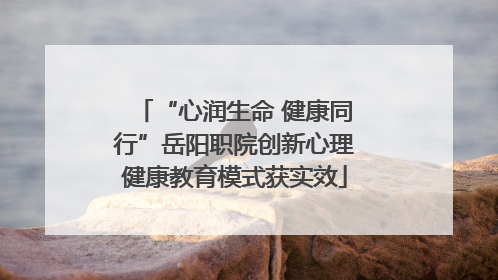 “心润生命 健康同行”岳阳职院创新心理健康教育模式获实效