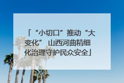 “小切口”推动“大变化” 山西河曲精细化治理守护民众安全