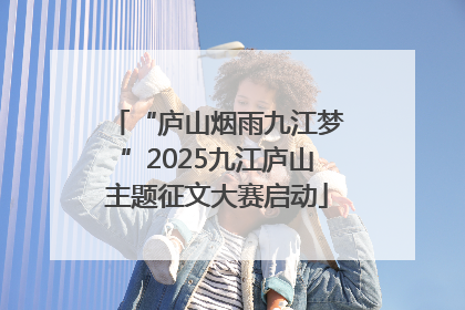“庐山烟雨九江梦”2025九江庐山主题征文大赛启动