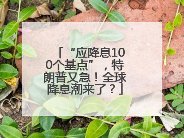 “应降息100个基点”，特朗普又急！全球降息潮来了？