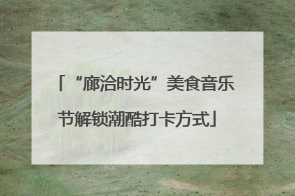 “廊洽时光”美食音乐节解锁潮酷打卡方式