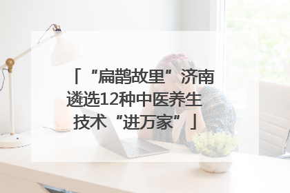 “扁鹊故里”济南遴选12种中医养生技术“进万家”