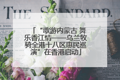 “歌游内蒙古 舞乐香江情——乌兰牧骑全港十八区惠民巡演”在香港启动