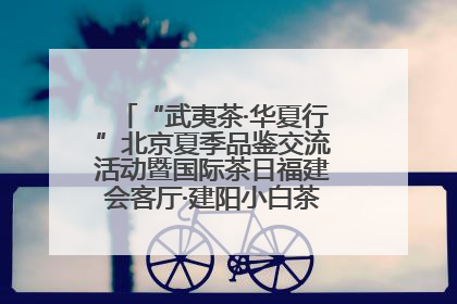 “武夷茶·华夏行”北京夏季品鉴交流活动暨国际茶日福建会客厅·建阳小白茶品牌推介会启幕！