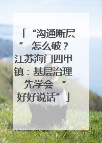 “沟通断层” 怎么破？江苏海门四甲镇：基层治理 先学会 “好好说话”