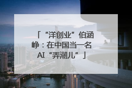“洋创业”伯涵峥：在中国当一名AI“弄潮儿”