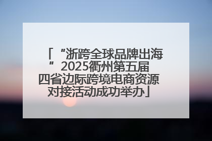 “浙跨全球品牌出海”2025衢州第五届四省边际跨境电商资源对接活动成功举办