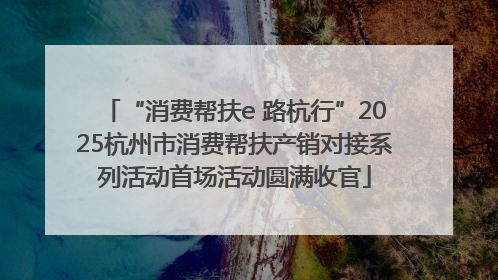 “消费帮扶e 路杭行”2025杭州市消费帮扶产销对接系列活动首场活动圆满收官