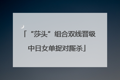 “莎头”组合双线晋级 中日女单捉对厮杀