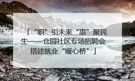 “职”引未来“惠”聚民生——仓园社区专场招聘会搭建就业“暖心桥”