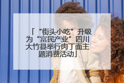 “街头小吃”升级为“富民产业”四川大竹县举行肉丁面主题消费活动