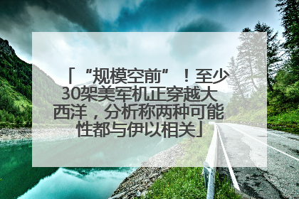 “规模空前”！至少30架美军机正穿越大西洋，分析称两种可能性都与伊以相关