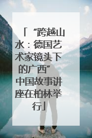 “跨越山水：德国艺术家镜头下的广西” 中国故事讲座在柏林举行
