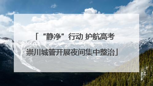 “静净”行动 护航高考 崇川城管开展夜间集中整治