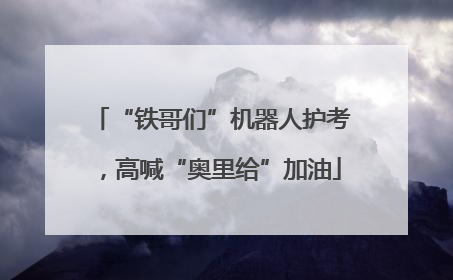 “铁哥们”机器人护考，高喊“奥里给”加油